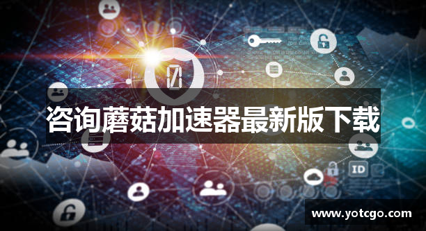 咨询蘑菇加速器最新版下载